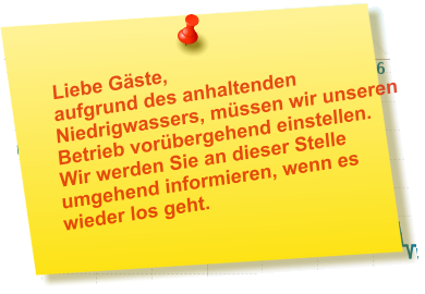 Liebe Gäste,aufgrund des anhaltenden Niedrigwassers, müssen wir unseren Betrieb vorübergehend einstellen. Wir werden Sie an dieser Stelle umgehend informieren, wenn es wieder los geht.