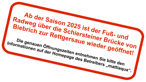 Ab der Saison 2025 ist der Fuß- und Radweg über die Schiersteiner Brücke von Biebrich zur Rettgersaue wieder geöffnet!  Die genauen Öffnungszeiten entnehmen Sie bitte den Informationen auf der Homepage des Betreibers „mattiaqua“.